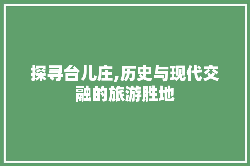 探寻台儿庄,历史与现代交融的旅游胜地  第1张