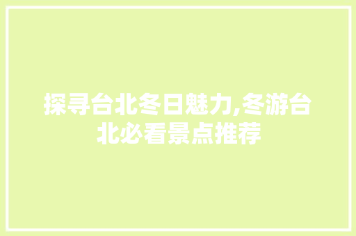 探寻台北冬日魅力,冬游台北必看景点推荐