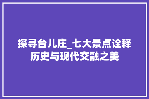 探寻台儿庄_七大景点诠释历史与现代交融之美