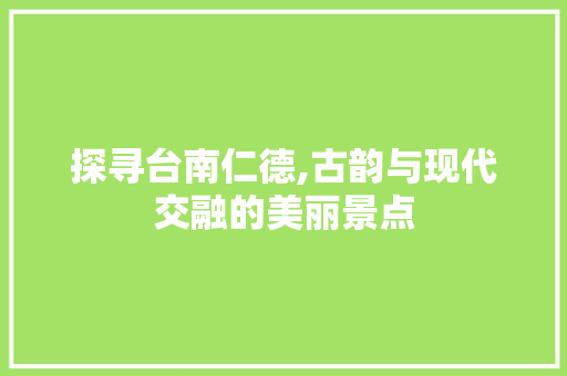 探寻台南仁德,古韵与现代交融的美丽景点