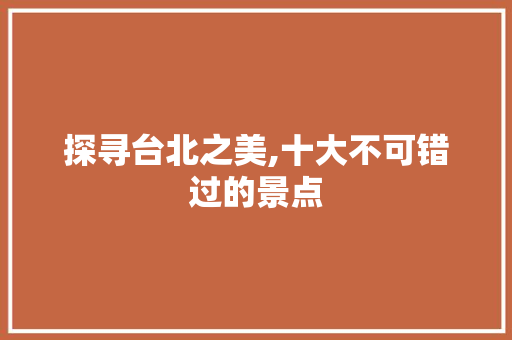 探寻台北之美,十大不可错过的景点