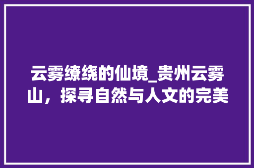 云雾缭绕的仙境_贵州云雾山，探寻自然与人文的完美融合