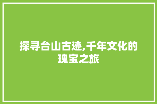 探寻台山古迹,千年文化的瑰宝之旅