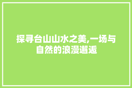 探寻台山山水之美,一场与自然的浪漫邂逅