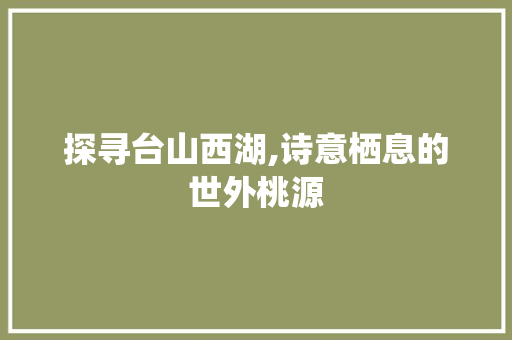 探寻台山西湖,诗意栖息的世外桃源