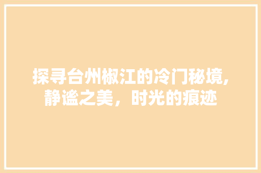 探寻台州椒江的冷门秘境,静谧之美，时光的痕迹