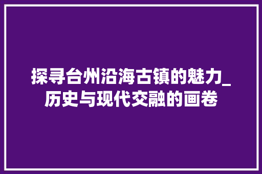 探寻台州沿海古镇的魅力_历史与现代交融的画卷