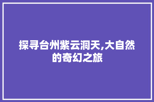 探寻台州紫云洞天,大自然的奇幻之旅