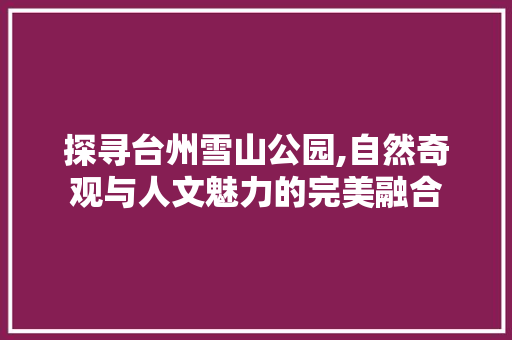 探寻台州雪山公园,自然奇观与人文魅力的完美融合