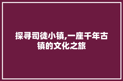 探寻司徒小镇,一座千年古镇的文化之旅