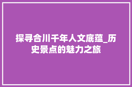 探寻合川千年人文底蕴_历史景点的魅力之旅  第1张