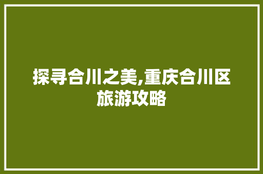 探寻合川之美,重庆合川区旅游攻略