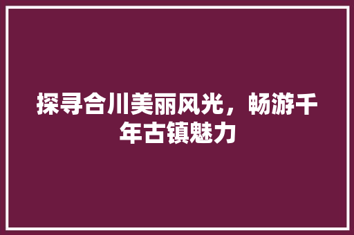 探寻合川美丽风光，畅游千年古镇魅力