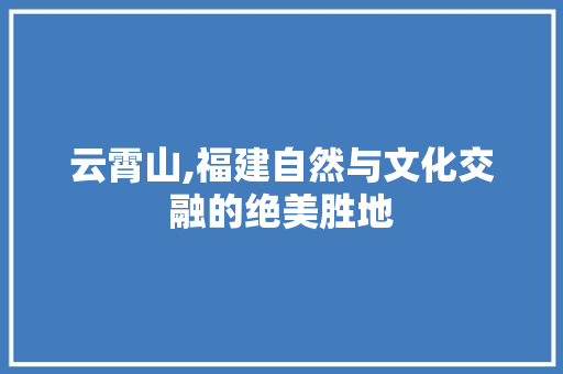 云霄山,福建自然与文化交融的绝美胜地