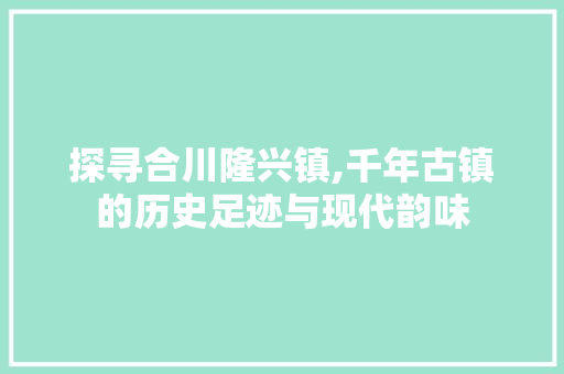 探寻合川隆兴镇,千年古镇的历史足迹与现代韵味