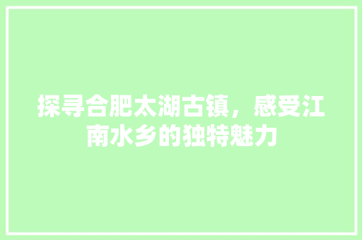 探寻合肥太湖古镇，感受江南水乡的独特魅力