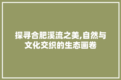 探寻合肥溪流之美,自然与文化交织的生态画卷