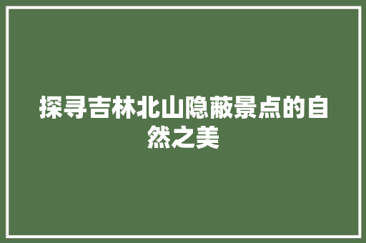 探寻吉林北山隐蔽景点的自然之美