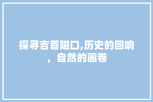 探寻吉首隘口,历史的回响，自然的画卷