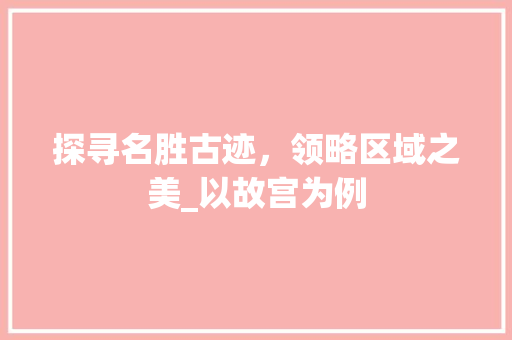 探寻名胜古迹，领略区域之美_以故宫为例