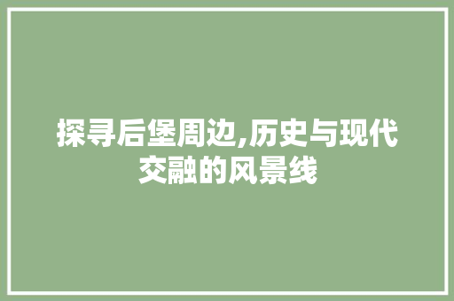 探寻后堡周边,历史与现代交融的风景线