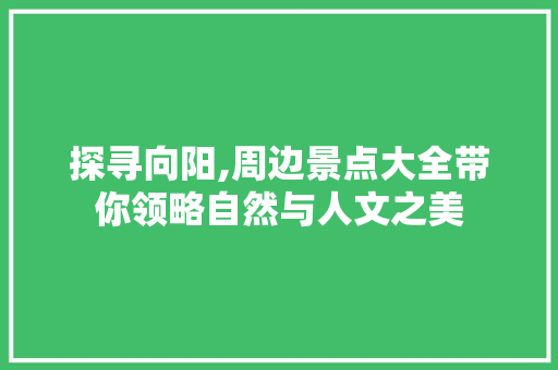 探寻向阳,周边景点大全带你领略自然与人文之美  第1张