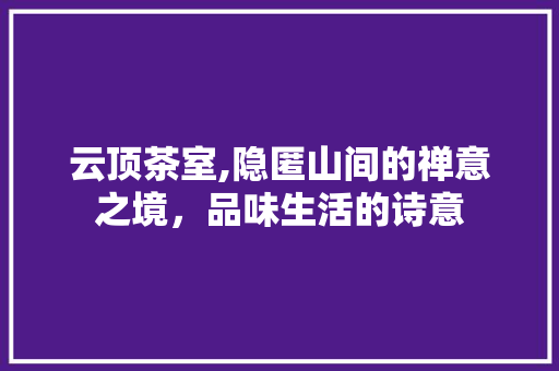 云顶茶室,隐匿山间的禅意之境，品味生活的诗意