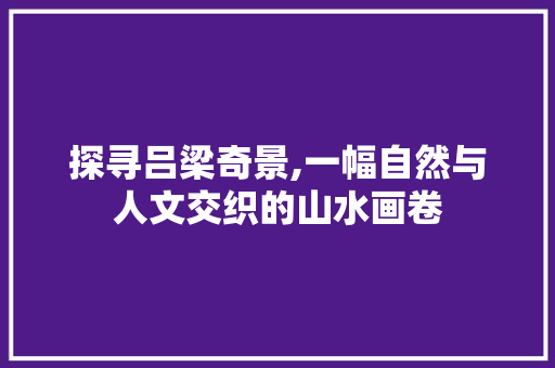 探寻吕梁奇景,一幅自然与人文交织的山水画卷