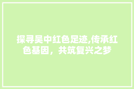 探寻吴中红色足迹,传承红色基因，共筑复兴之梦