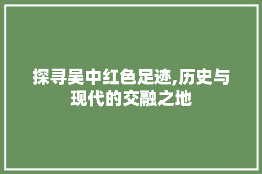 探寻吴中红色足迹,历史与现代的交融之地