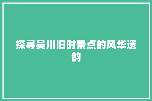 探寻吴川旧时景点的风华遗韵