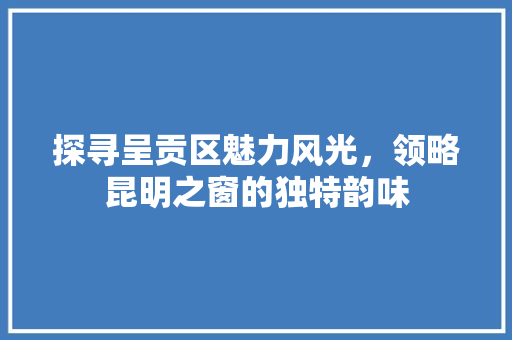 探寻呈贡区魅力风光，领略昆明之窗的独特韵味