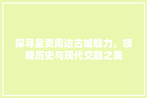 探寻呈贡周边古城魅力，领略历史与现代交融之美