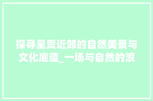 探寻呈贡近郊的自然美景与文化底蕴_一场与自然的浪漫邂逅