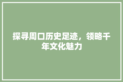 探寻周口历史足迹，领略千年文化魅力