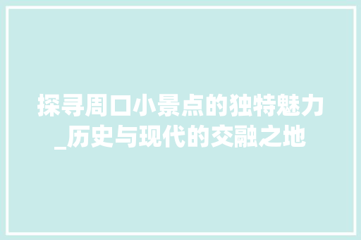 探寻周口小景点的独特魅力_历史与现代的交融之地