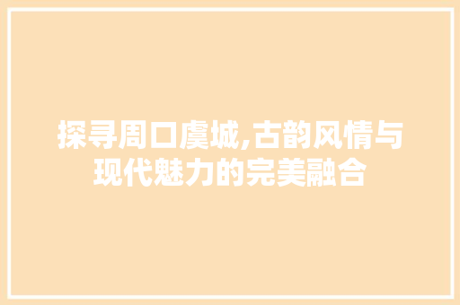 探寻周口虞城,古韵风情与现代魅力的完美融合