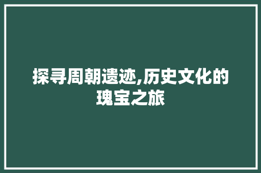 探寻周朝遗迹,历史文化的瑰宝之旅