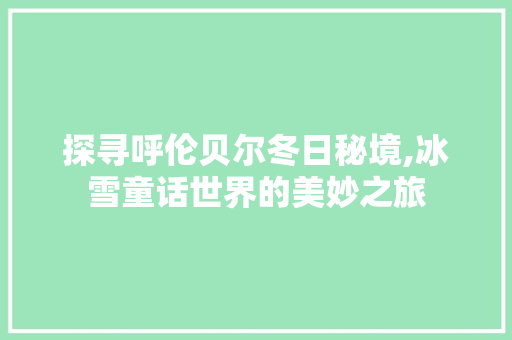 探寻呼伦贝尔冬日秘境,冰雪童话世界的美妙之旅