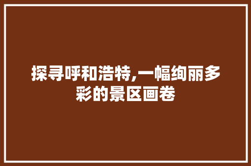 探寻呼和浩特,一幅绚丽多彩的景区画卷