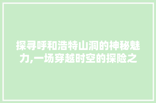 探寻呼和浩特山洞的神秘魅力,一场穿越时空的探险之旅