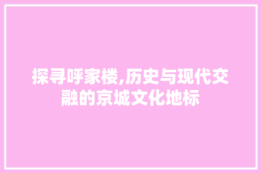 探寻呼家楼,历史与现代交融的京城文化地标