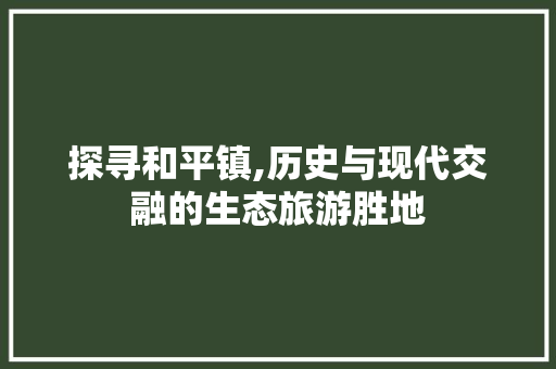 探寻和平镇,历史与现代交融的生态旅游胜地