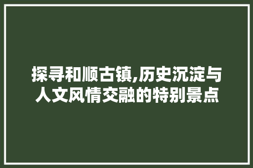 探寻和顺古镇,历史沉淀与人文风情交融的特别景点