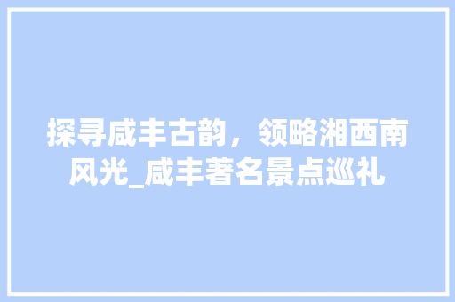 探寻咸丰古韵，领略湘西南风光_咸丰著名景点巡礼