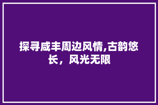 探寻咸丰周边风情,古韵悠长，风光无限