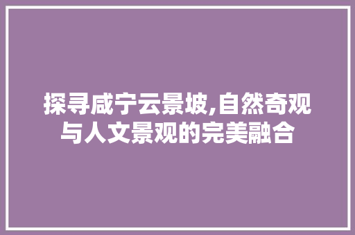 探寻咸宁云景坡,自然奇观与人文景观的完美融合