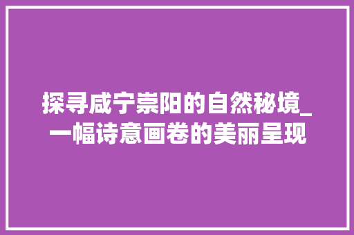 探寻咸宁崇阳的自然秘境_一幅诗意画卷的美丽呈现