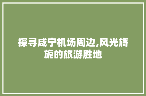 探寻咸宁机场周边,风光旖旎的旅游胜地