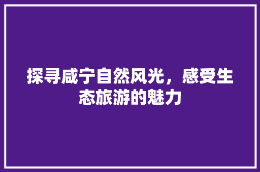 探寻咸宁自然风光，感受生态旅游的魅力